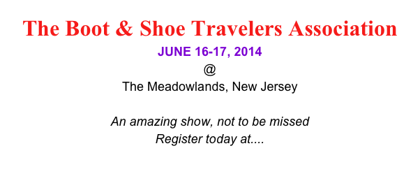 The Boot & Shoe Travelers Association 
JUNE 16-17, 2014 
@
The Meadowlands, New Jersey

An amazing show, not to be missed 
Register today at.... 
www.bootshoeny.com
www.marketplaceny.com