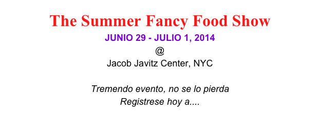The Summer Fancy Food Show
JUNIO 29 - JULIO 1, 2014 
@
Jacob Javitz Center, NYC

Tremendo evento, no se lo pierda
Registrese hoy a.... 
www.specialtyfood.com
