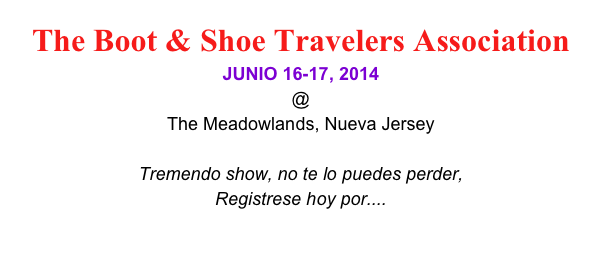 The Boot & Shoe Travelers Association 
JUNIO 16-17, 2014 
@
The Meadowlands, Nueva Jersey

Tremendo show, no te lo puedes perder, 
Registrese hoy por.... 
www.bootshoeny.com
www.marketplaceny.com