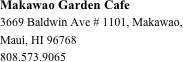 Makawao Garden Cafe
3669 Baldwin Ave # 1101, Makawao, Maui, HI 96768
808.573.9065






