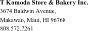 T Komoda Store & Bakery Inc.
3674 Baldwin Avenue, 
Makawao, Maui, HI 96768
808.572.7261






