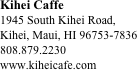 Kihei Caffe
1945 South Kihei Road,
Kihei, Maui, HI 96753-7836
808.879.2230
www.kiheicafe.com






