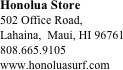 Honolua Store
502 Office Road, 
Lahaina,  Maui, HI 96761
808.665.9105
www.honoluasurf.com






