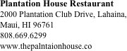 Plantation House Restaurant
2000 Plantation Club Drive, Lahaina, Maui, HI 96761
808.669.6299
www.thepalntaionhouse.co







