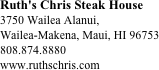 Ruth's Chris Steak House 
3750 Wailea Alanui, 
Wailea-Makena, Maui, HI 96753
808.874.8880
www.ruthschris.com







