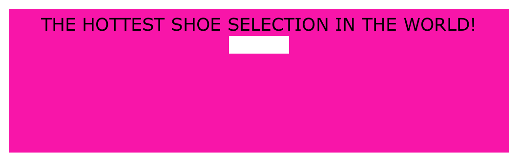 THE HOTTEST SHOE SELECTION IN THE WORLD!
enter now
