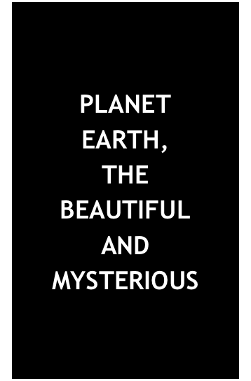 PLANET
EARTH, 
THE 
BEAUTIFUL
AND
MYSTERIOUS